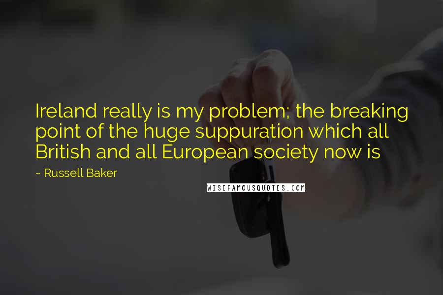 Russell Baker Quotes: Ireland really is my problem; the breaking point of the huge suppuration which all British and all European society now is