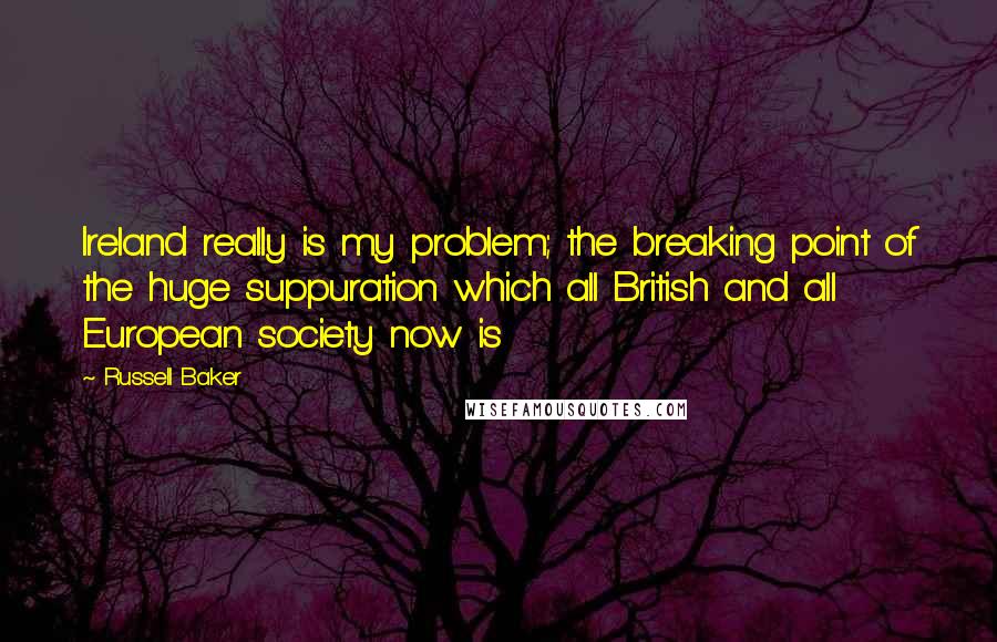 Russell Baker Quotes: Ireland really is my problem; the breaking point of the huge suppuration which all British and all European society now is