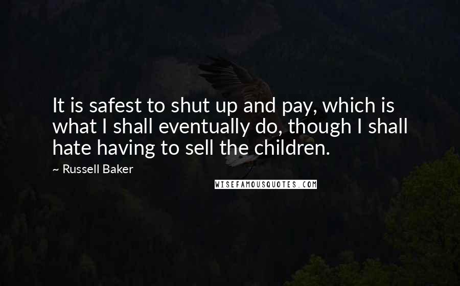 Russell Baker Quotes: It is safest to shut up and pay, which is what I shall eventually do, though I shall hate having to sell the children.