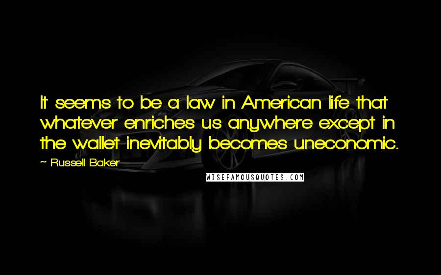 Russell Baker Quotes: It seems to be a law in American life that whatever enriches us anywhere except in the wallet inevitably becomes uneconomic.