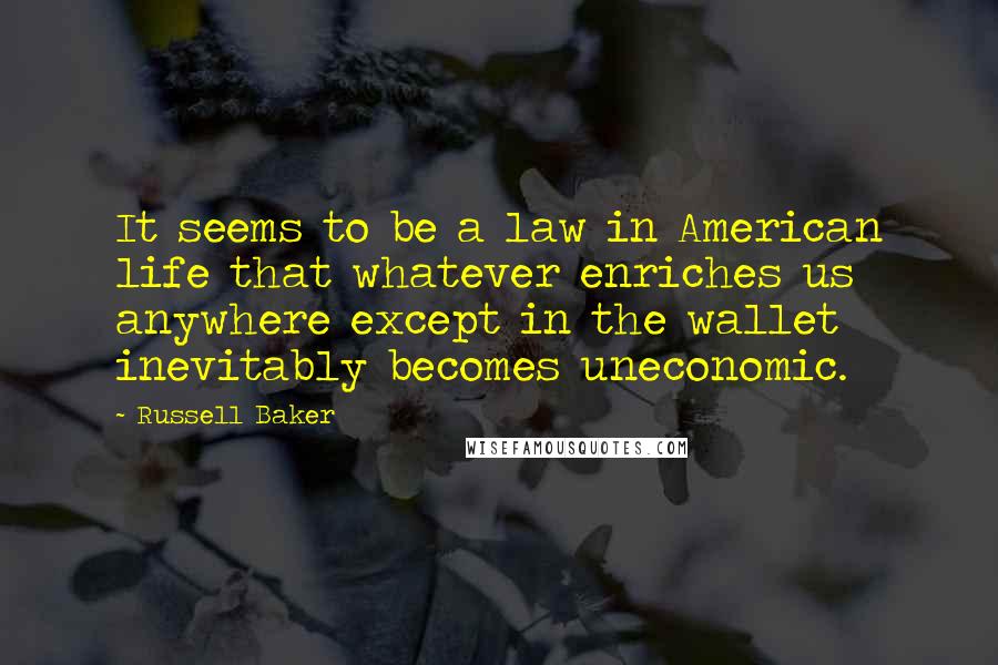 Russell Baker Quotes: It seems to be a law in American life that whatever enriches us anywhere except in the wallet inevitably becomes uneconomic.