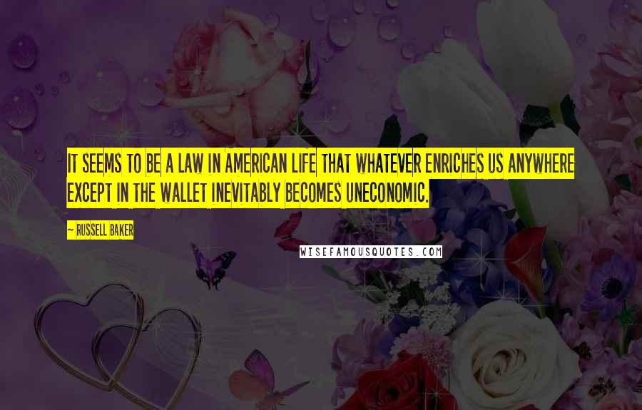 Russell Baker Quotes: It seems to be a law in American life that whatever enriches us anywhere except in the wallet inevitably becomes uneconomic.