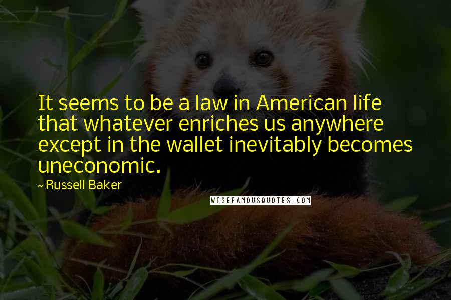 Russell Baker Quotes: It seems to be a law in American life that whatever enriches us anywhere except in the wallet inevitably becomes uneconomic.