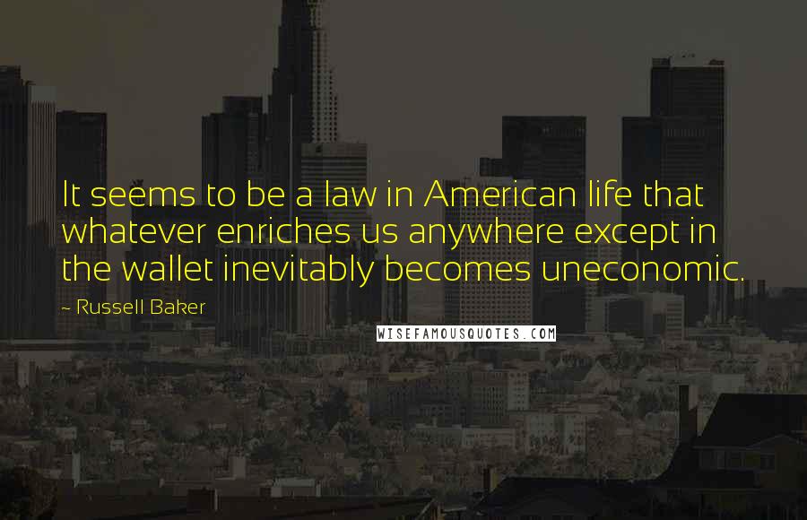 Russell Baker Quotes: It seems to be a law in American life that whatever enriches us anywhere except in the wallet inevitably becomes uneconomic.