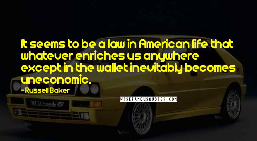 Russell Baker Quotes: It seems to be a law in American life that whatever enriches us anywhere except in the wallet inevitably becomes uneconomic.