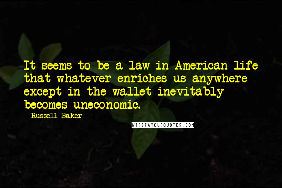 Russell Baker Quotes: It seems to be a law in American life that whatever enriches us anywhere except in the wallet inevitably becomes uneconomic.