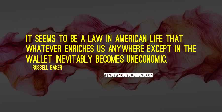 Russell Baker Quotes: It seems to be a law in American life that whatever enriches us anywhere except in the wallet inevitably becomes uneconomic.