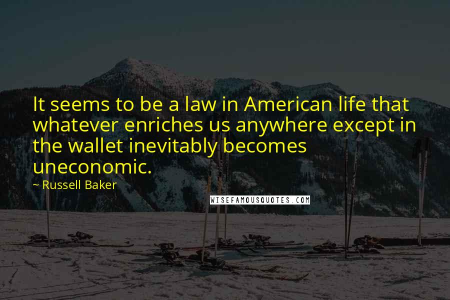 Russell Baker Quotes: It seems to be a law in American life that whatever enriches us anywhere except in the wallet inevitably becomes uneconomic.