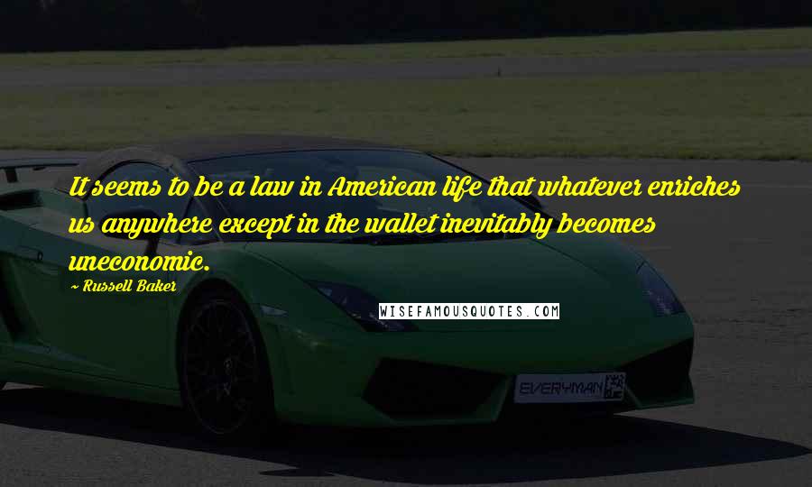 Russell Baker Quotes: It seems to be a law in American life that whatever enriches us anywhere except in the wallet inevitably becomes uneconomic.