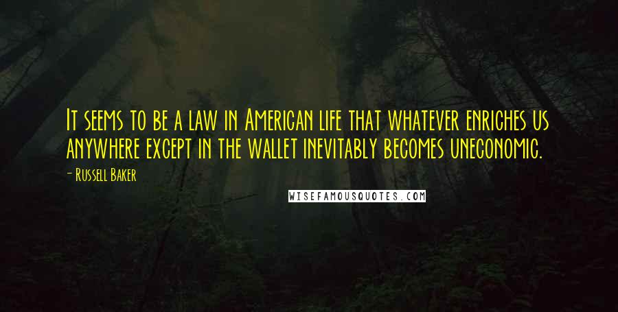 Russell Baker Quotes: It seems to be a law in American life that whatever enriches us anywhere except in the wallet inevitably becomes uneconomic.