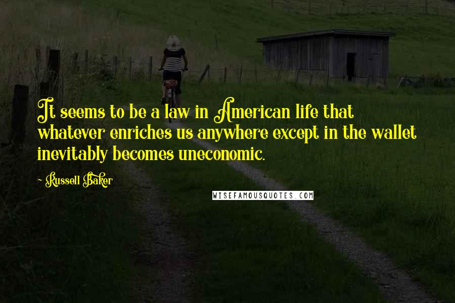 Russell Baker Quotes: It seems to be a law in American life that whatever enriches us anywhere except in the wallet inevitably becomes uneconomic.