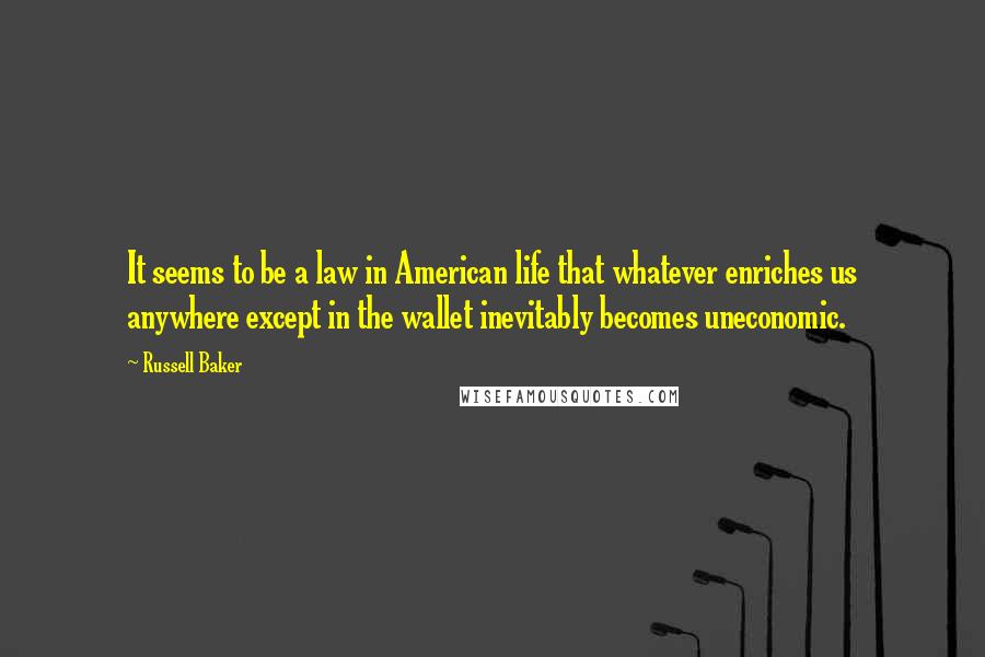 Russell Baker Quotes: It seems to be a law in American life that whatever enriches us anywhere except in the wallet inevitably becomes uneconomic.