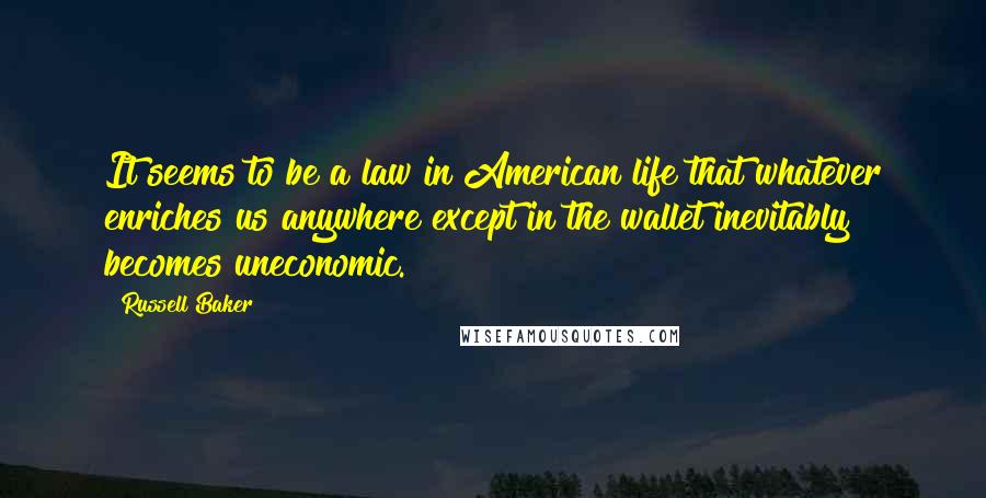 Russell Baker Quotes: It seems to be a law in American life that whatever enriches us anywhere except in the wallet inevitably becomes uneconomic.