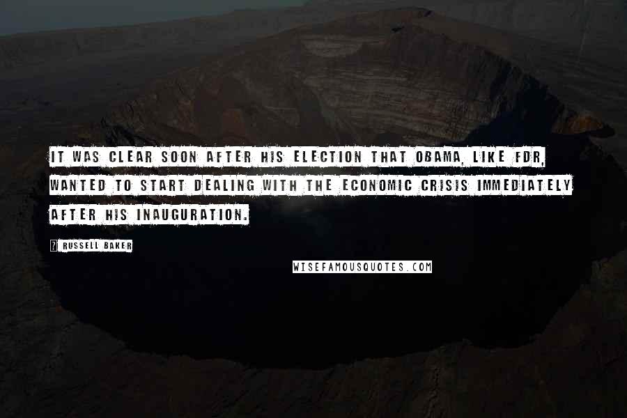 Russell Baker Quotes: It was clear soon after his election that Obama, like FDR, wanted to start dealing with the economic crisis immediately after his inauguration.