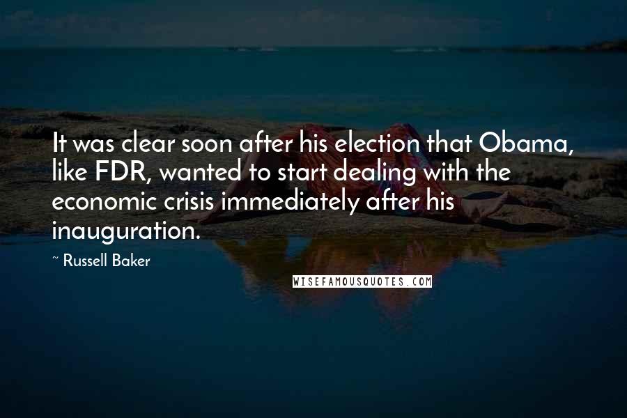 Russell Baker Quotes: It was clear soon after his election that Obama, like FDR, wanted to start dealing with the economic crisis immediately after his inauguration.