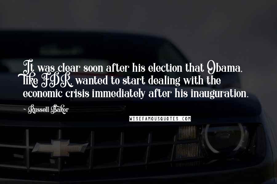 Russell Baker Quotes: It was clear soon after his election that Obama, like FDR, wanted to start dealing with the economic crisis immediately after his inauguration.