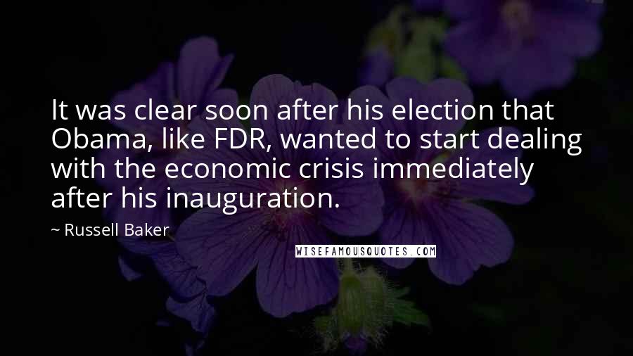 Russell Baker Quotes: It was clear soon after his election that Obama, like FDR, wanted to start dealing with the economic crisis immediately after his inauguration.