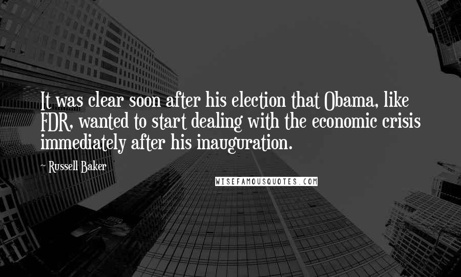 Russell Baker Quotes: It was clear soon after his election that Obama, like FDR, wanted to start dealing with the economic crisis immediately after his inauguration.