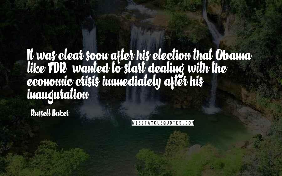 Russell Baker Quotes: It was clear soon after his election that Obama, like FDR, wanted to start dealing with the economic crisis immediately after his inauguration.