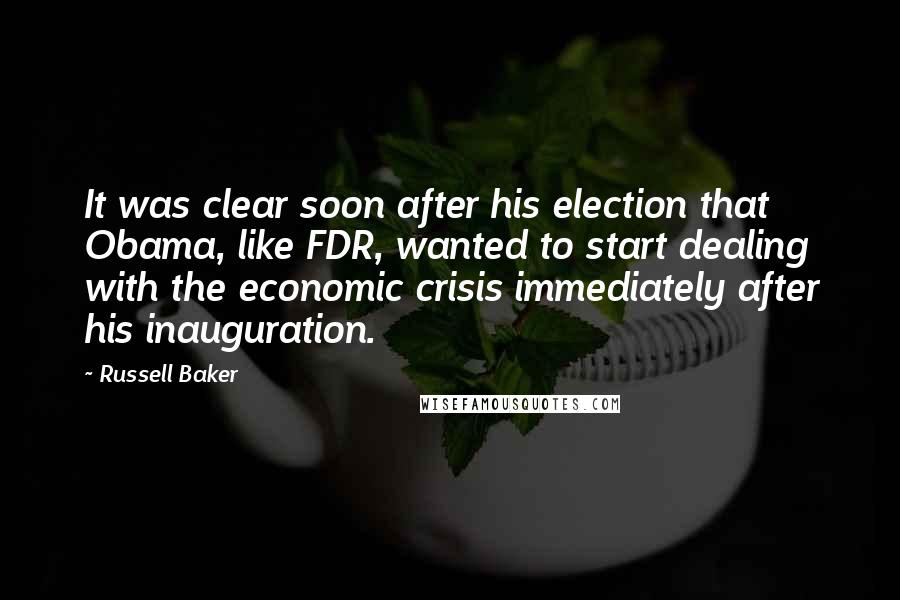 Russell Baker Quotes: It was clear soon after his election that Obama, like FDR, wanted to start dealing with the economic crisis immediately after his inauguration.