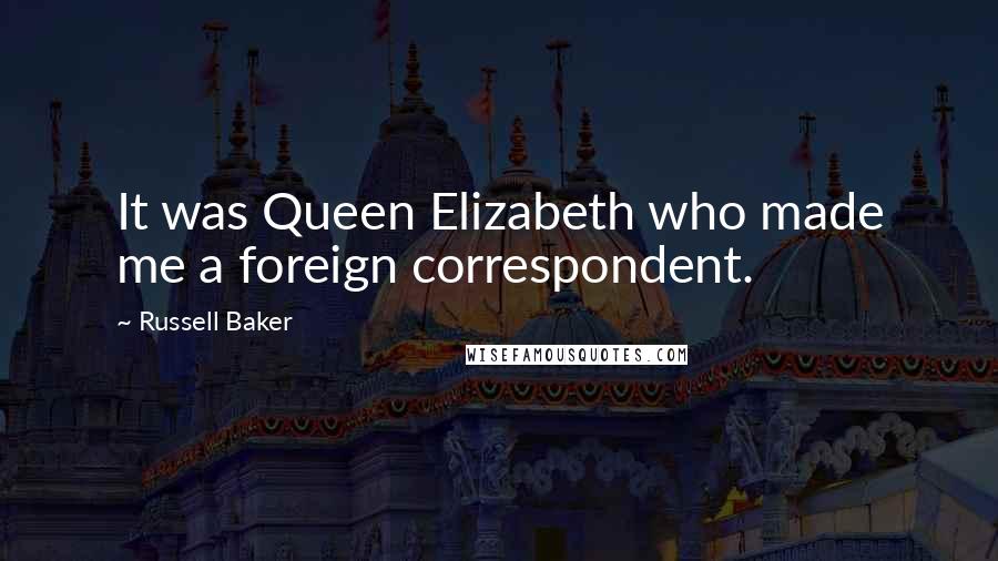 Russell Baker Quotes: It was Queen Elizabeth who made me a foreign correspondent.