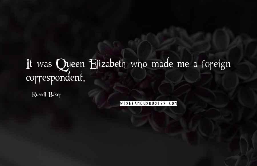Russell Baker Quotes: It was Queen Elizabeth who made me a foreign correspondent.