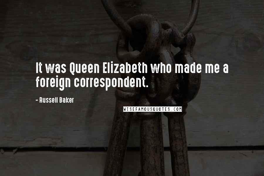 Russell Baker Quotes: It was Queen Elizabeth who made me a foreign correspondent.