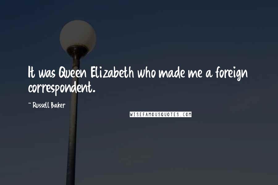 Russell Baker Quotes: It was Queen Elizabeth who made me a foreign correspondent.