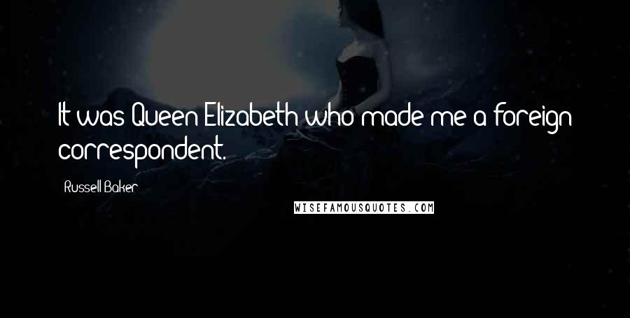 Russell Baker Quotes: It was Queen Elizabeth who made me a foreign correspondent.