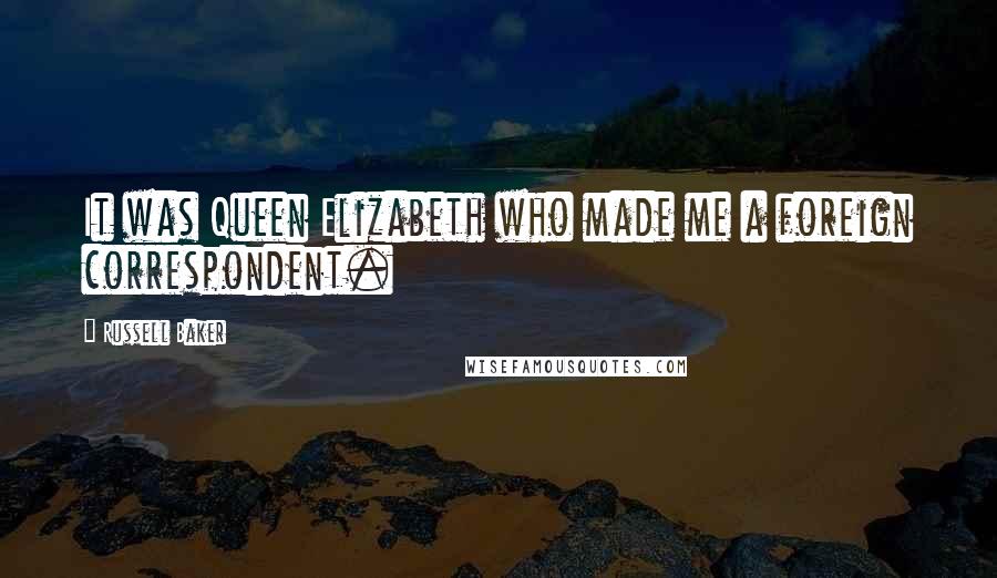 Russell Baker Quotes: It was Queen Elizabeth who made me a foreign correspondent.