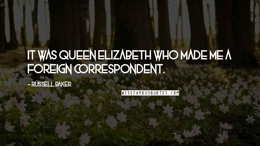 Russell Baker Quotes: It was Queen Elizabeth who made me a foreign correspondent.