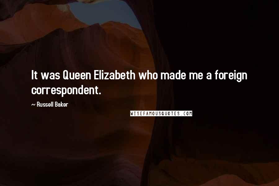 Russell Baker Quotes: It was Queen Elizabeth who made me a foreign correspondent.