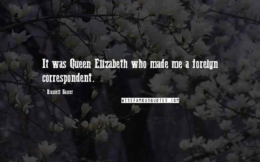 Russell Baker Quotes: It was Queen Elizabeth who made me a foreign correspondent.