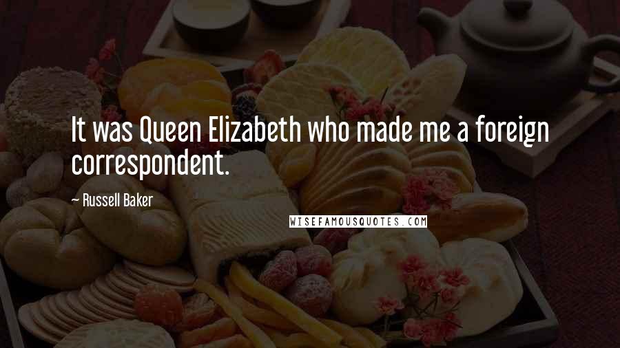 Russell Baker Quotes: It was Queen Elizabeth who made me a foreign correspondent.