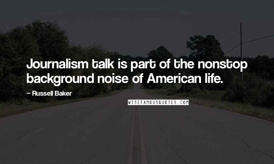 Russell Baker Quotes: Journalism talk is part of the nonstop background noise of American life.
