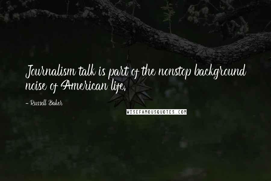 Russell Baker Quotes: Journalism talk is part of the nonstop background noise of American life.