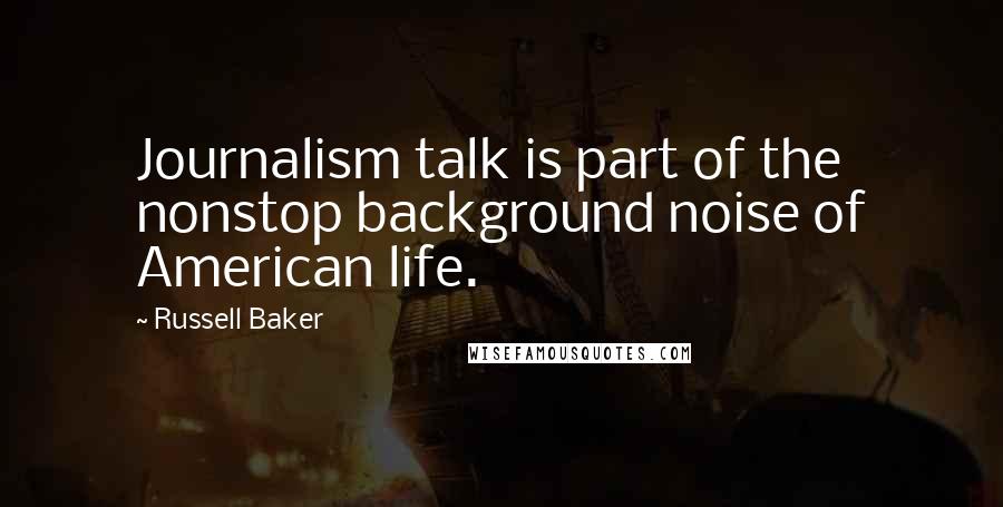 Russell Baker Quotes: Journalism talk is part of the nonstop background noise of American life.