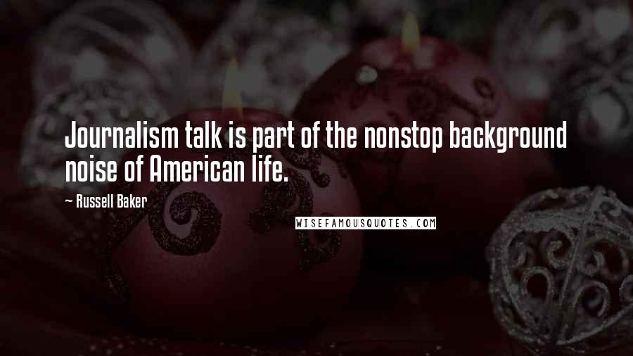 Russell Baker Quotes: Journalism talk is part of the nonstop background noise of American life.