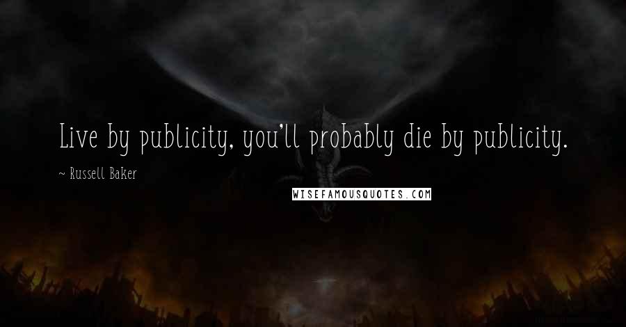 Russell Baker Quotes: Live by publicity, you'll probably die by publicity.