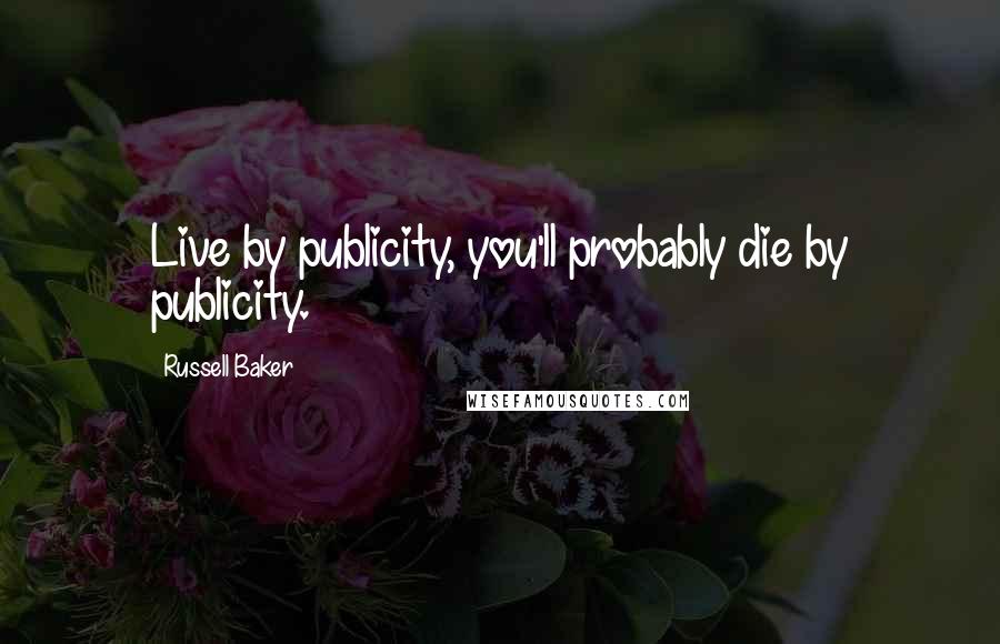 Russell Baker Quotes: Live by publicity, you'll probably die by publicity.