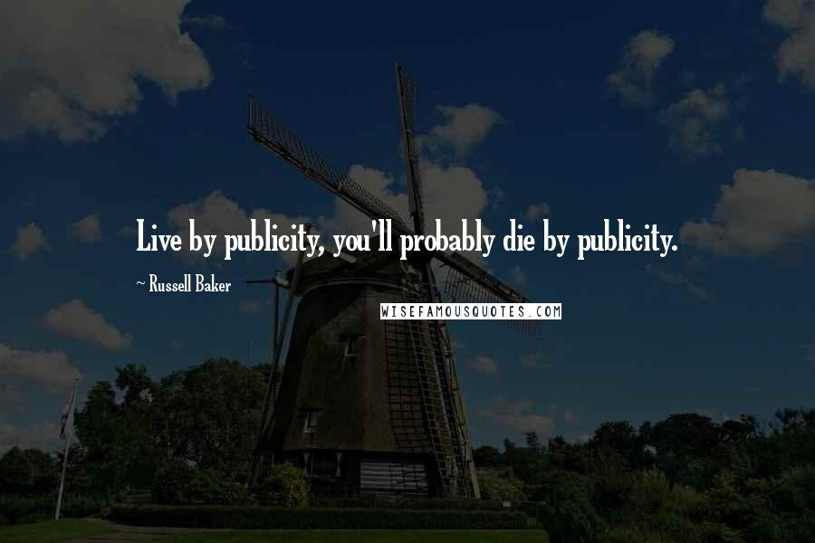 Russell Baker Quotes: Live by publicity, you'll probably die by publicity.