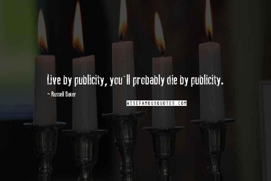 Russell Baker Quotes: Live by publicity, you'll probably die by publicity.