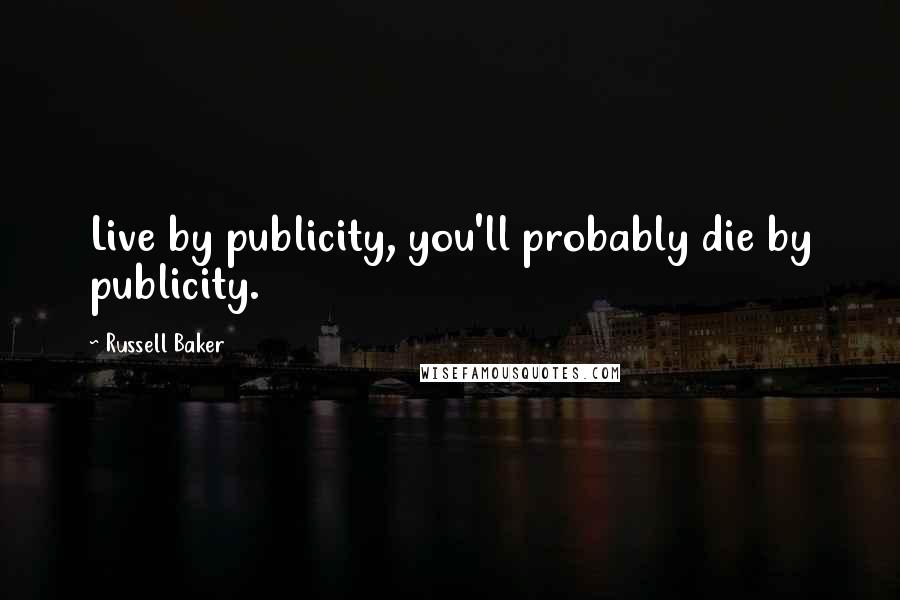 Russell Baker Quotes: Live by publicity, you'll probably die by publicity.