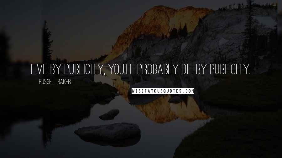 Russell Baker Quotes: Live by publicity, you'll probably die by publicity.