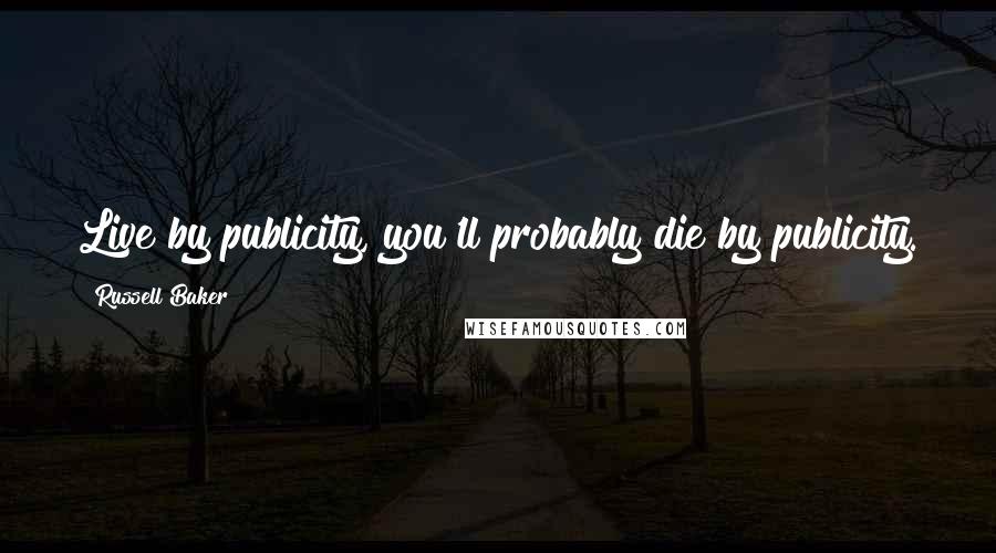 Russell Baker Quotes: Live by publicity, you'll probably die by publicity.