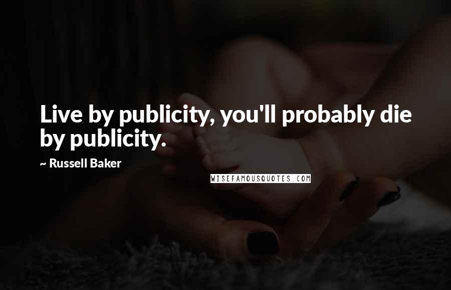 Russell Baker Quotes: Live by publicity, you'll probably die by publicity.