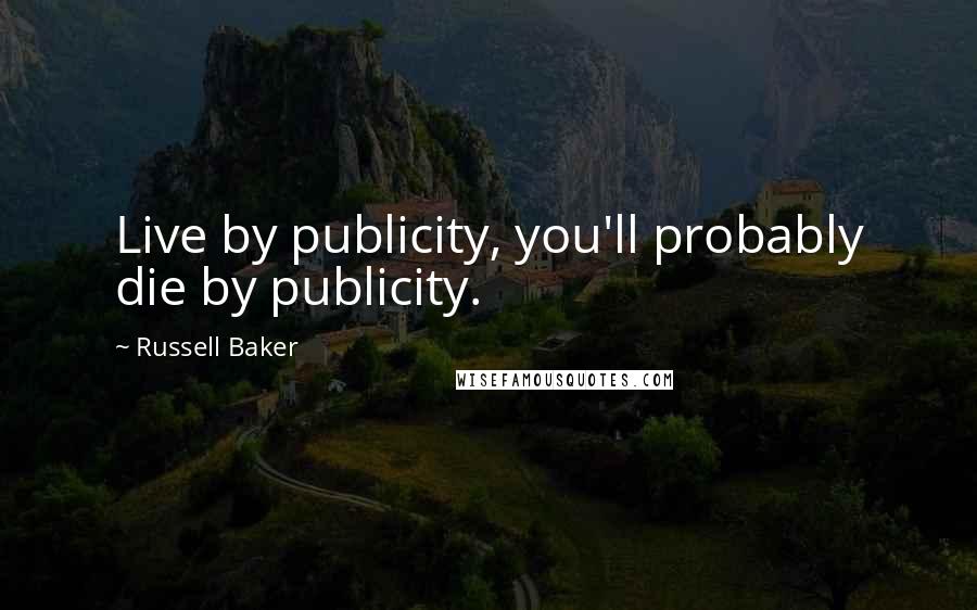 Russell Baker Quotes: Live by publicity, you'll probably die by publicity.