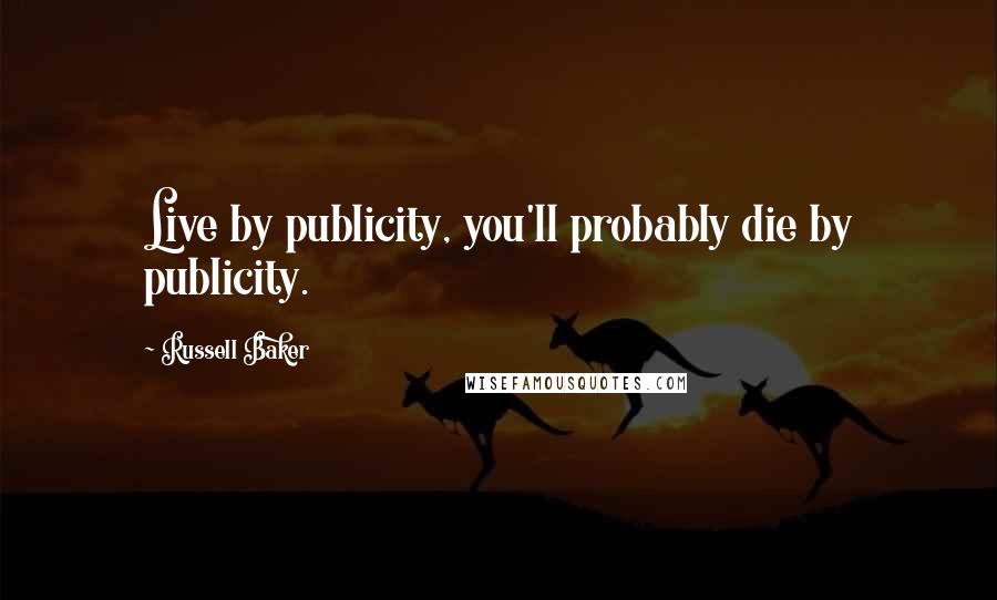 Russell Baker Quotes: Live by publicity, you'll probably die by publicity.