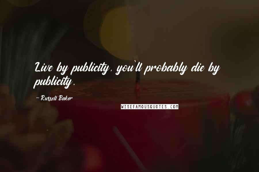 Russell Baker Quotes: Live by publicity, you'll probably die by publicity.