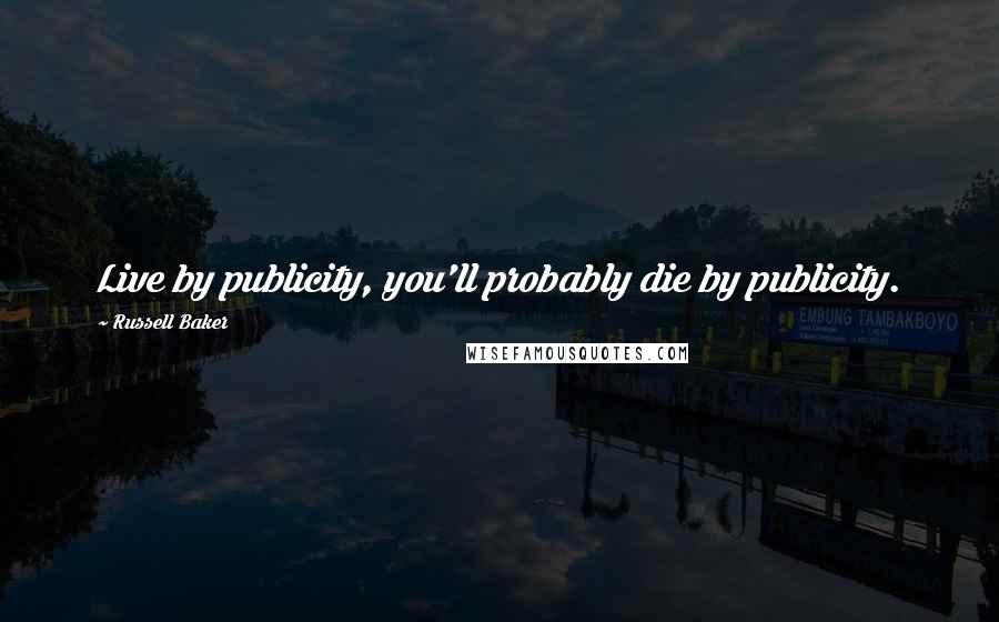 Russell Baker Quotes: Live by publicity, you'll probably die by publicity.